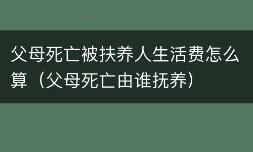 父母死亡被扶养人生活费怎么算（父母死亡由谁抚养）