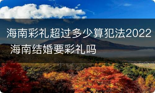 海南彩礼超过多少算犯法2022 海南结婚要彩礼吗