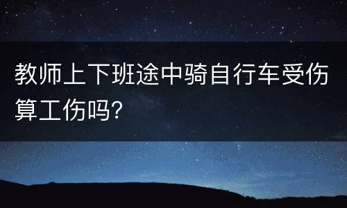 教师上下班途中骑自行车受伤算工伤吗？
