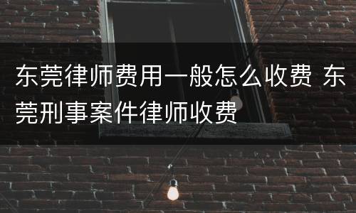 东莞律师费用一般怎么收费 东莞刑事案件律师收费