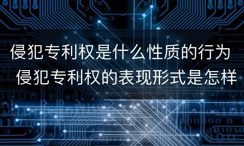 侵犯专利权是什么性质的行为 侵犯专利权的表现形式是怎样的?