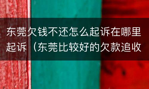 东莞欠钱不还怎么起诉在哪里起诉（东莞比较好的欠款追收律师联系电话）