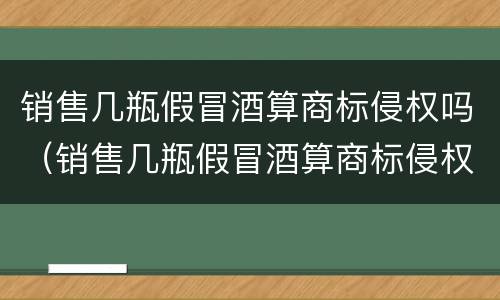 销售几瓶假冒酒算商标侵权吗（销售几瓶假冒酒算商标侵权吗）