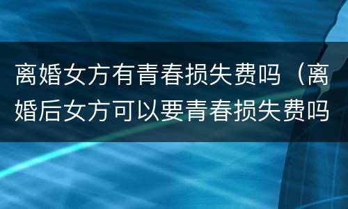 离婚女方有青春损失费吗（离婚后女方可以要青春损失费吗）