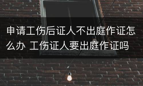 申请工伤后证人不出庭作证怎么办 工伤证人要出庭作证吗