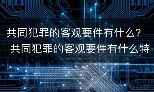 共同犯罪的客观要件有什么？ 共同犯罪的客观要件有什么特征