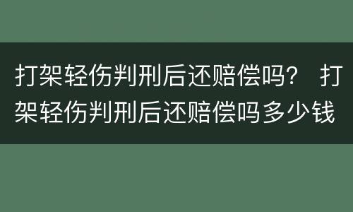 打架轻伤判刑后还赔偿吗？ 打架轻伤判刑后还赔偿吗多少钱