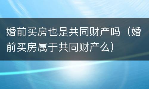 婚前买房也是共同财产吗（婚前买房属于共同财产么）