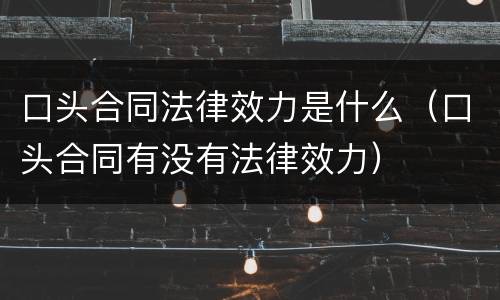 口头合同法律效力是什么（口头合同有没有法律效力）