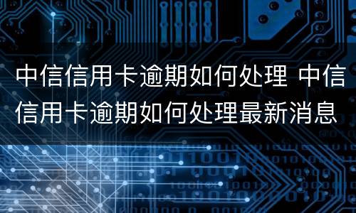 中信信用卡逾期如何处理 中信信用卡逾期如何处理最新消息