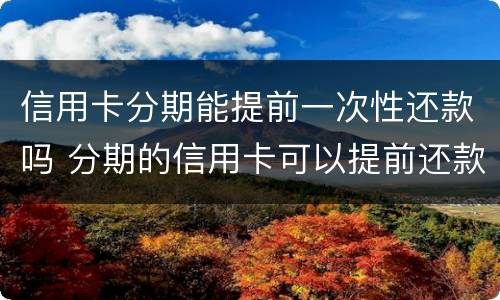 信用卡分期能提前一次性还款吗 分期的信用卡可以提前还款吗?