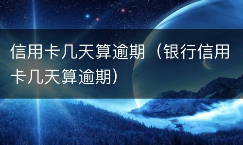 信用卡几天算逾期（银行信用卡几天算逾期）