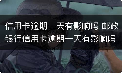 信用卡逾期一天有影响吗 邮政银行信用卡逾期一天有影响吗