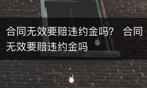 合同无效要赔违约金吗？ 合同无效要赔违约金吗