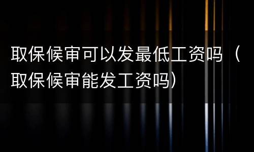 取保候审可以发最低工资吗（取保候审能发工资吗）