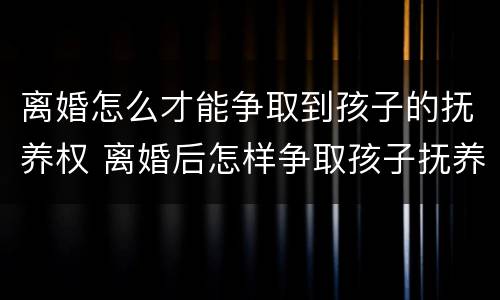 离婚怎么才能争取到孩子的抚养权 离婚后怎样争取孩子抚养权