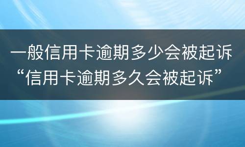一般信用卡逾期多少会被起诉 “信用卡逾期多久会被起诉”