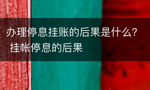 办理停息挂账的后果是什么？ 挂帐停息的后果