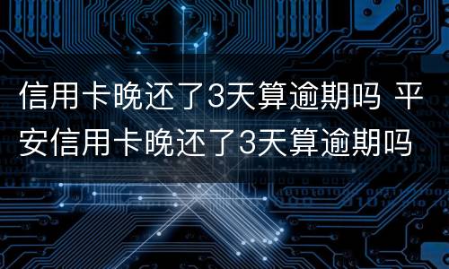 信用卡晚还了3天算逾期吗 平安信用卡晚还了3天算逾期吗