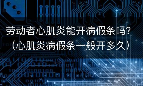 劳动者心肌炎能开病假条吗？（心肌炎病假条一般开多久）