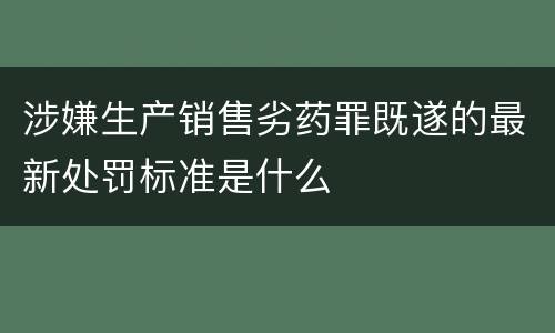 涉嫌生产销售劣药罪既遂的最新处罚标准是什么