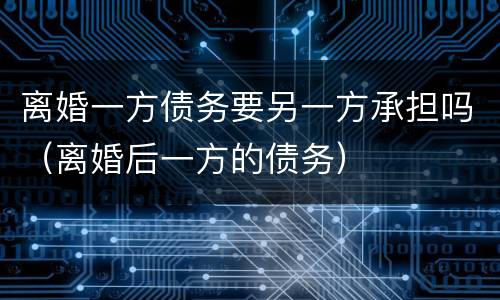 离婚一方债务要另一方承担吗（离婚后一方的债务）