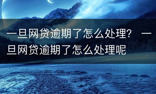 一旦网贷逾期了怎么处理？ 一旦网贷逾期了怎么处理呢
