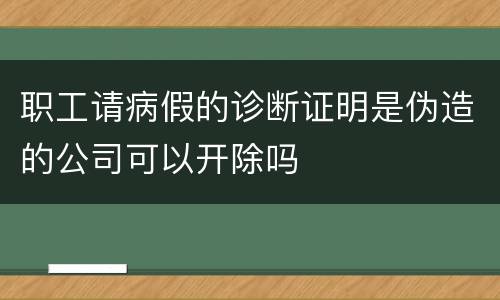 职工请病假的诊断证明是伪造的公司可以开除吗