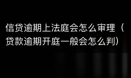 信贷逾期上法庭会怎么审理（贷款逾期开庭一般会怎么判）
