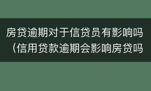 房贷逾期对于信贷员有影响吗（信用贷款逾期会影响房贷吗）