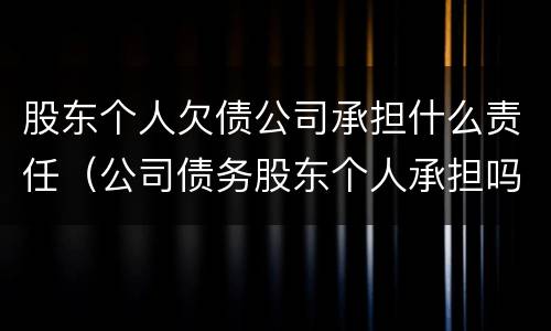 股东个人欠债公司承担什么责任（公司债务股东个人承担吗）