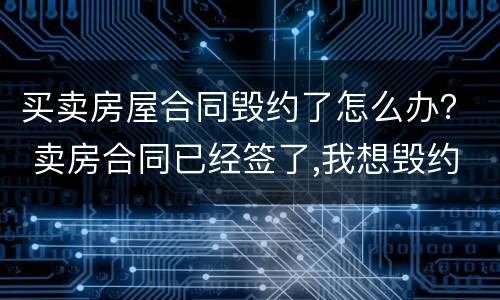 买卖房屋合同毁约了怎么办？ 卖房合同已经签了,我想毁约怎么办