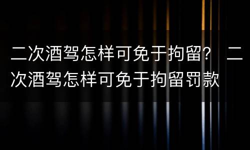 二次酒驾怎样可免于拘留？ 二次酒驾怎样可免于拘留罚款