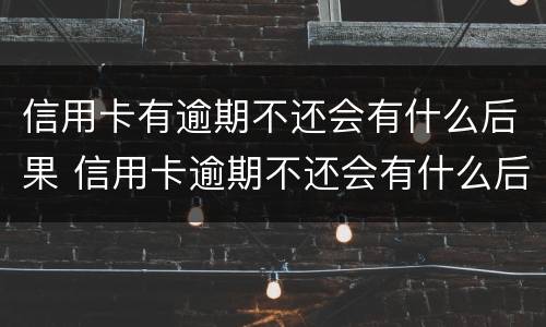 信用卡有逾期不还会有什么后果 信用卡逾期不还会有什么后果2018