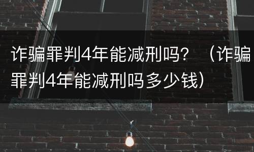 诈骗罪判4年能减刑吗？（诈骗罪判4年能减刑吗多少钱）