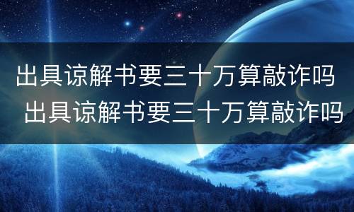 出具谅解书要三十万算敲诈吗 出具谅解书要三十万算敲诈吗判几年