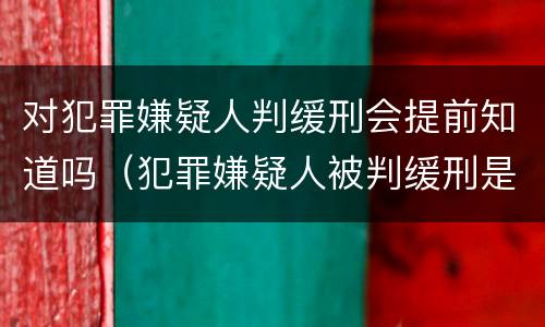 对犯罪嫌疑人判缓刑会提前知道吗（犯罪嫌疑人被判缓刑是什么意思）