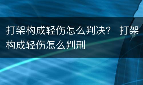 打架构成轻伤怎么判决？ 打架构成轻伤怎么判刑