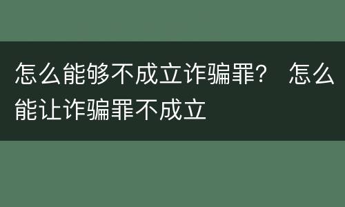 怎么能够不成立诈骗罪？ 怎么能让诈骗罪不成立