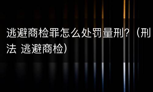 逃避商检罪怎么处罚量刑?（刑法 逃避商检）