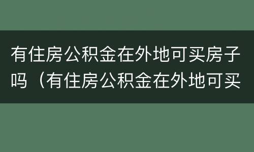 有住房公积金在外地可买房子吗（有住房公积金在外地可买房子吗现在）