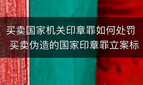 买卖国家机关印章罪如何处罚 买卖伪造的国家印章罪立案标准