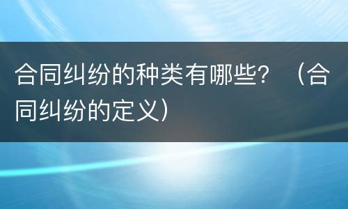 合同纠纷的种类有哪些？（合同纠纷的定义）