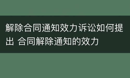 解除合同通知效力诉讼如何提出 合同解除通知的效力