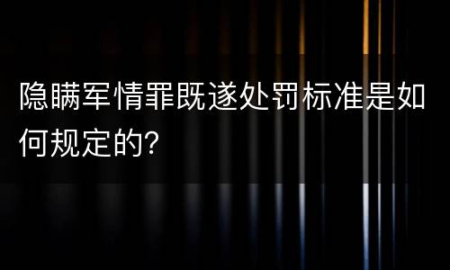 隐瞒军情罪既遂处罚标准是如何规定的？