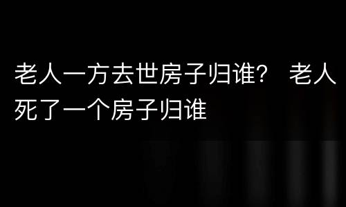 老人一方去世房子归谁？ 老人死了一个房子归谁