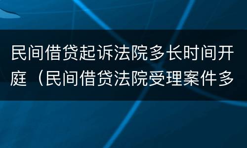民间借贷起诉法院多长时间开庭（民间借贷法院受理案件多长时间开庭）