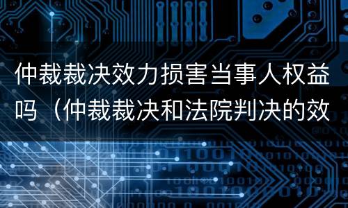 仲裁裁决效力损害当事人权益吗（仲裁裁决和法院判决的效力）