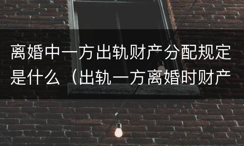 离婚中一方出轨财产分配规定是什么（出轨一方离婚时财产的分配是怎样的）
