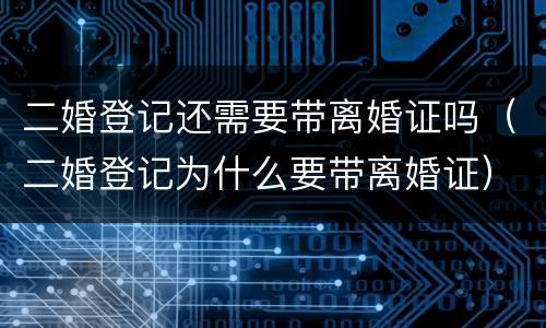 二婚登记还需要带离婚证吗（二婚登记为什么要带离婚证）